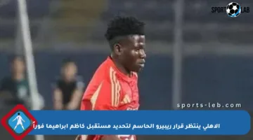 الأهلي ينتظر قرار ريبيرو الحاسم لتحديد مستقبل كاظم إبراهيما فوراً